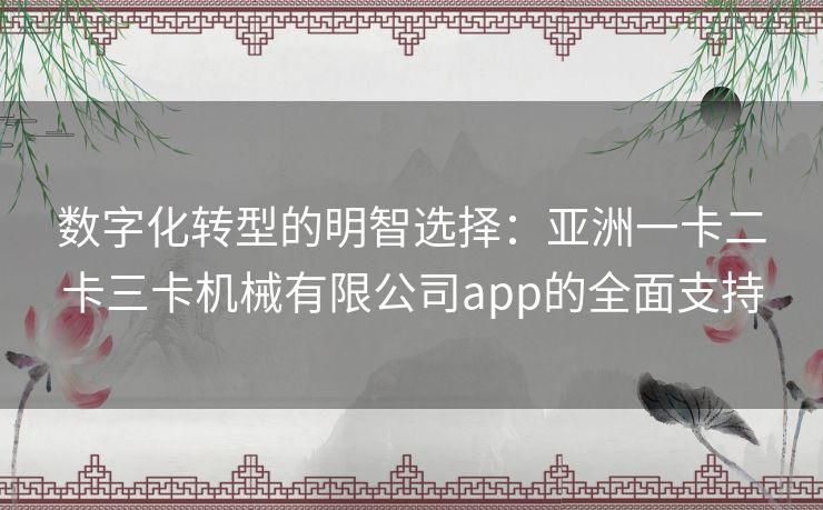 数字化转型的明智选择：亚洲一卡二卡三卡机械有限公司app的全面支持