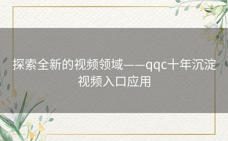 探索全新的视频领域——qqc十年沉淀视频入口应用