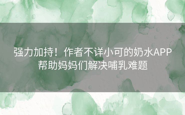 强力加持！作者不详小可的奶水APP帮助妈妈们解决哺乳难题