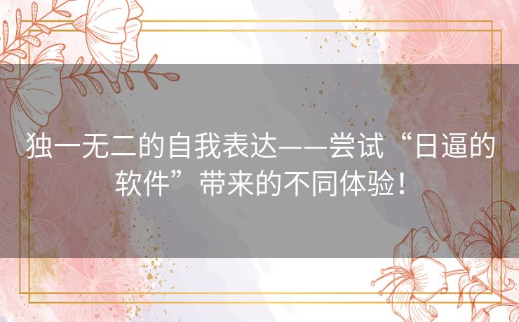 独一无二的自我表达——尝试“日逼的软件”带来的不同体验！