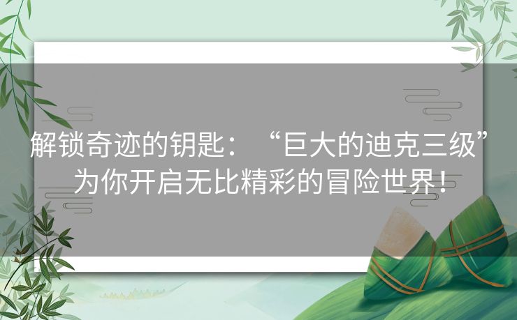 解锁奇迹的钥匙：“巨大的迪克三级”为你开启无比精彩的冒险世界！