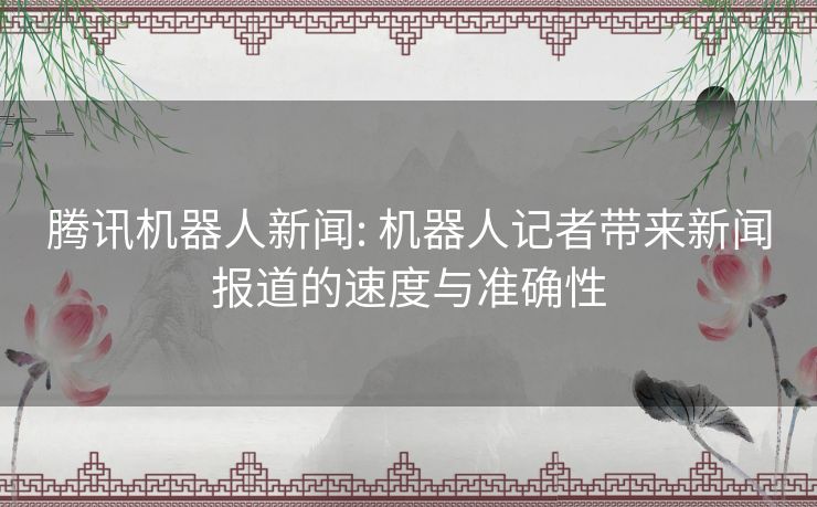 腾讯机器人新闻: 机器人记者带来新闻报道的速度与准确性