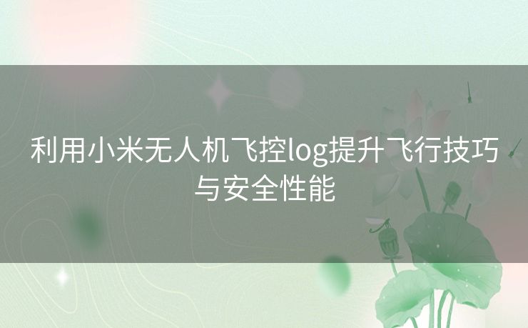 利用小米无人机飞控log提升飞行技巧与安全性能