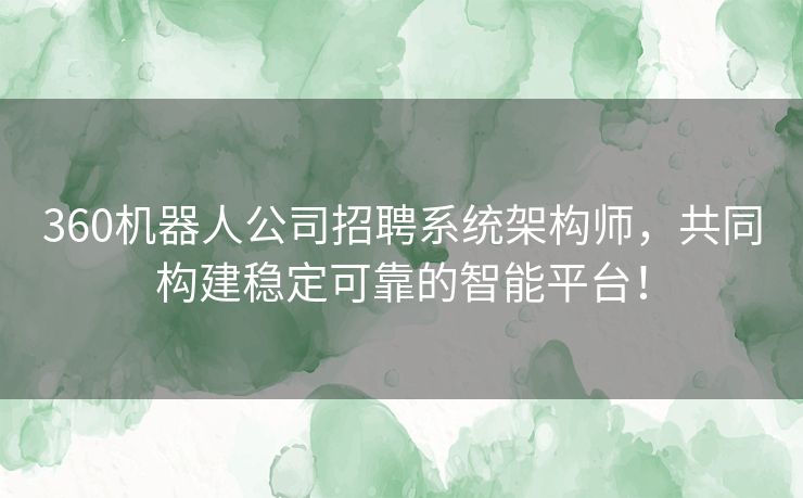 360机器人公司招聘系统架构师，共同构建稳定可靠的智能平台！