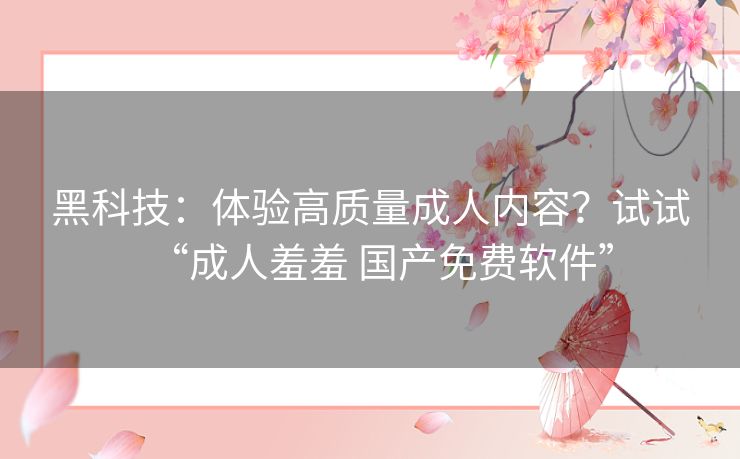 黑科技：体验高质量成人内容？试试“成人羞羞 国产免费软件”