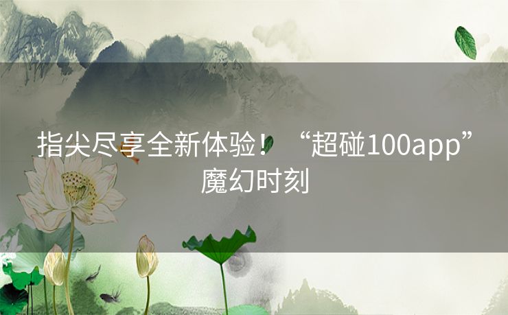 指尖尽享全新体验！“超碰100app”魔幻时刻