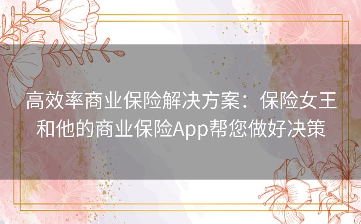 高效率商业保险解决方案：保险女王和他的商业保险App帮您做好决策