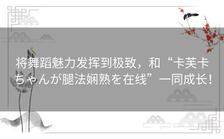 将舞蹈魅力发挥到极致，和“卡芙卡ちゃんが腿法娴熟を在线”一同成长！