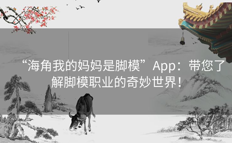 “海角我的妈妈是脚模”App：带您了解脚模职业的奇妙世界！