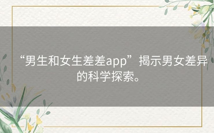 “男生和女生差差app”揭示男女差异的科学探索。