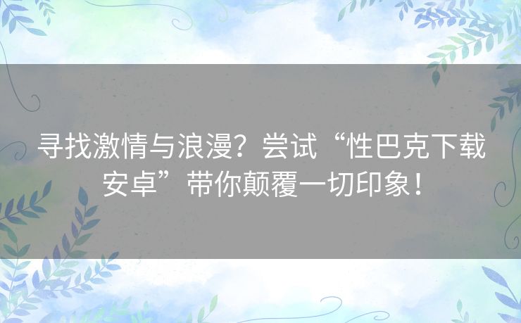 寻找激情与浪漫？尝试“性巴克下载安卓”带你颠覆一切印象！