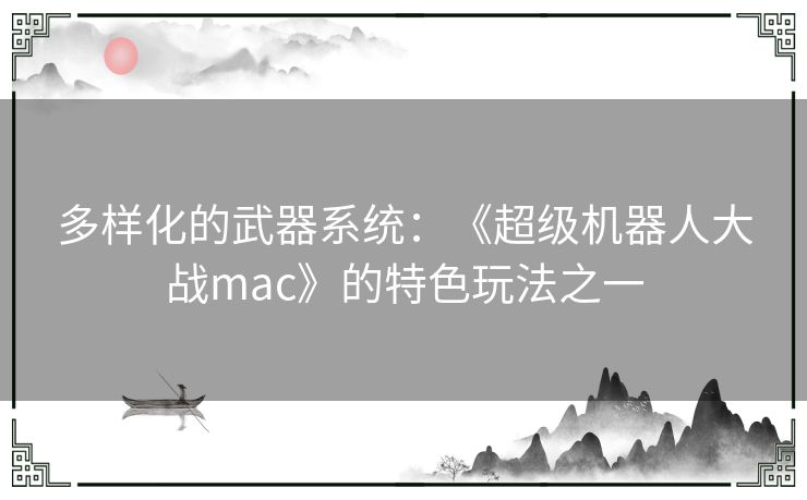 多样化的武器系统：《超级机器人大战mac》的特色玩法之一