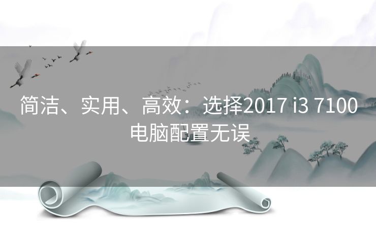 简洁、实用、高效：选择2017 i3 7100电脑配置无误