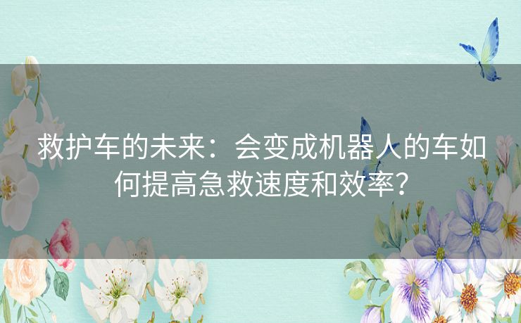 救护车的未来：会变成机器人的车如何提高急救速度和效率？