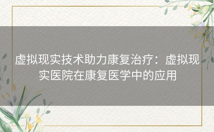 虚拟现实技术助力康复治疗：虚拟现实医院在康复医学中的应用