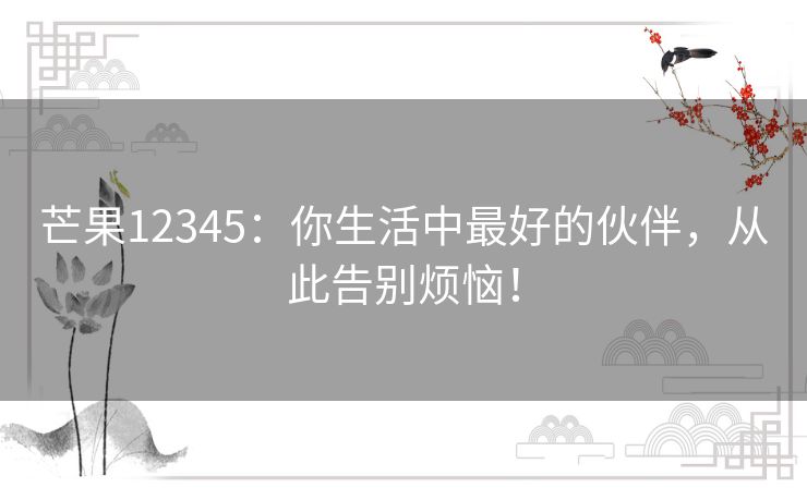 芒果12345：你生活中最好的伙伴，从此告别烦恼！