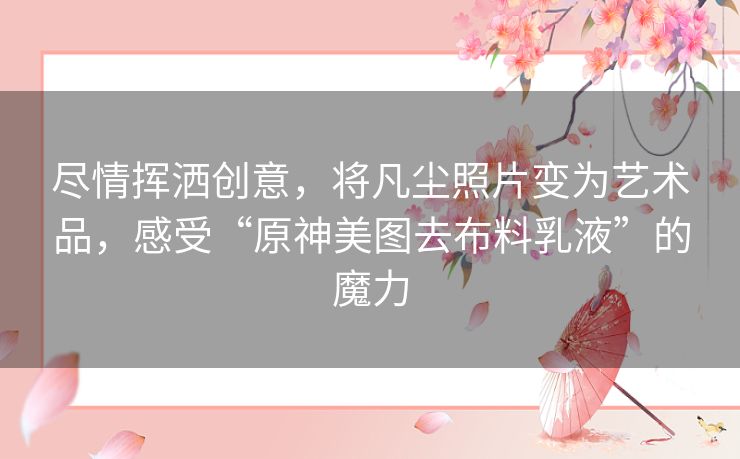 尽情挥洒创意，将凡尘照片变为艺术品，感受“原神美图去布料乳液”的魔力