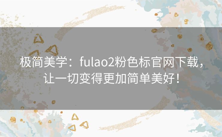 极简美学：fulao2粉色标官网下载，让一切变得更加简单美好！