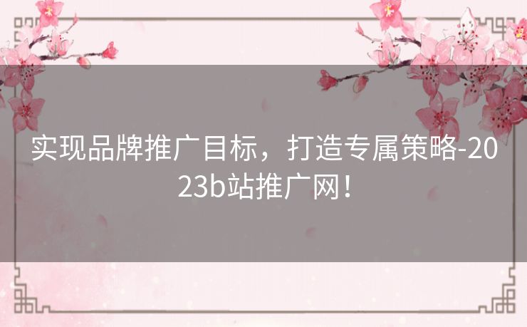 实现品牌推广目标，打造专属策略-2023b站推广网！