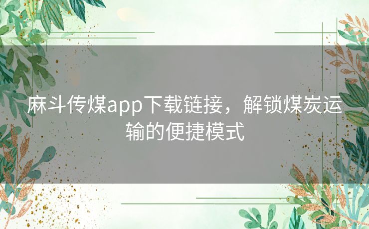 麻斗传煤app下载链接，解锁煤炭运输的便捷模式