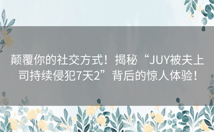 颠覆你的社交方式！揭秘“JUY被夫上司持续侵犯7天2”背后的惊人体验！