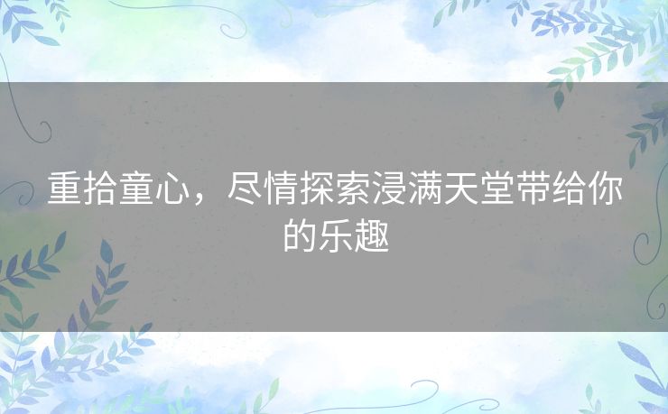 重拾童心，尽情探索浸满天堂带给你的乐趣