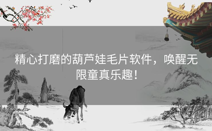 精心打磨的葫芦娃毛片软件，唤醒无限童真乐趣！