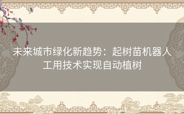 未来城市绿化新趋势：起树苗机器人工用技术实现自动植树