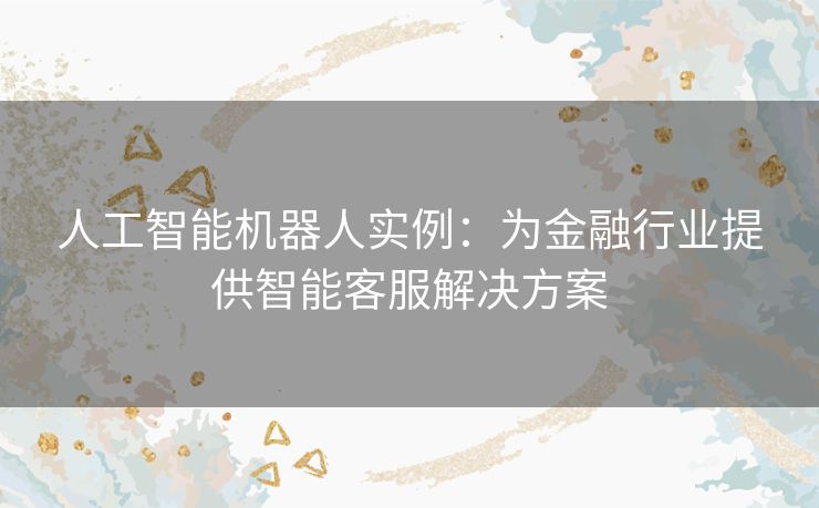 人工智能机器人实例：为金融行业提供智能客服解决方案