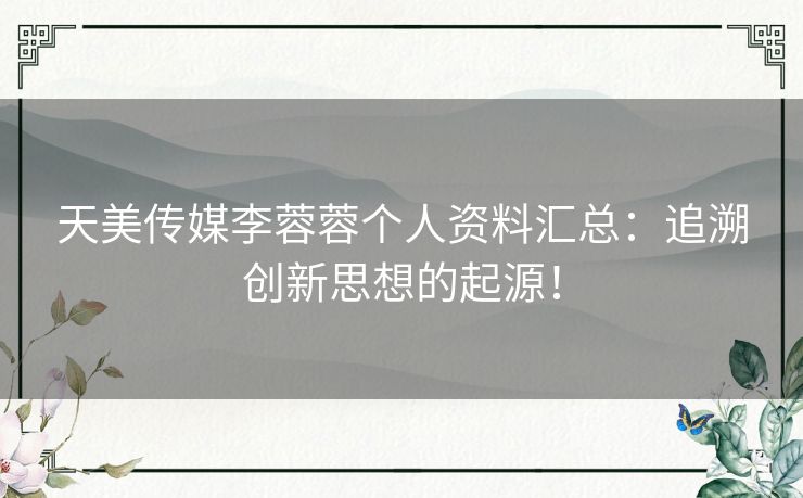 天美传媒李蓉蓉个人资料汇总：追溯创新思想的起源！