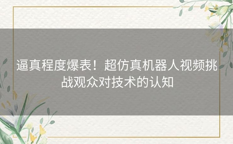 逼真程度爆表！超仿真机器人视频挑战观众对技术的认知