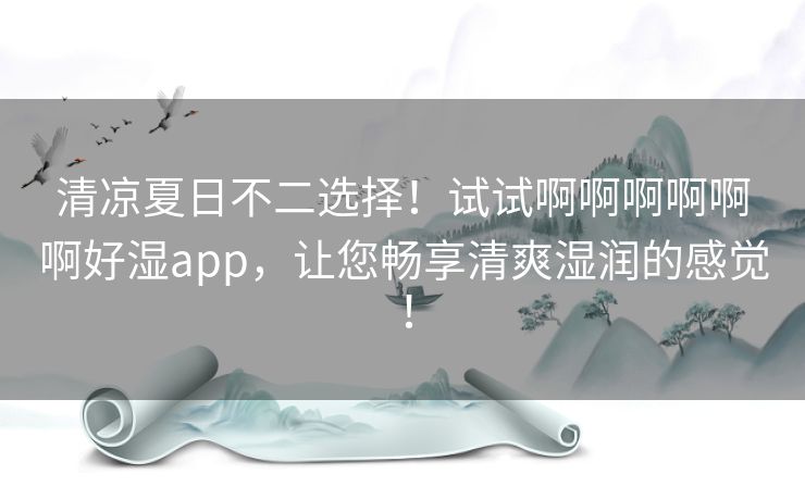 清凉夏日不二选择！试试啊啊啊啊啊啊好湿app，让您畅享清爽湿润的感觉！