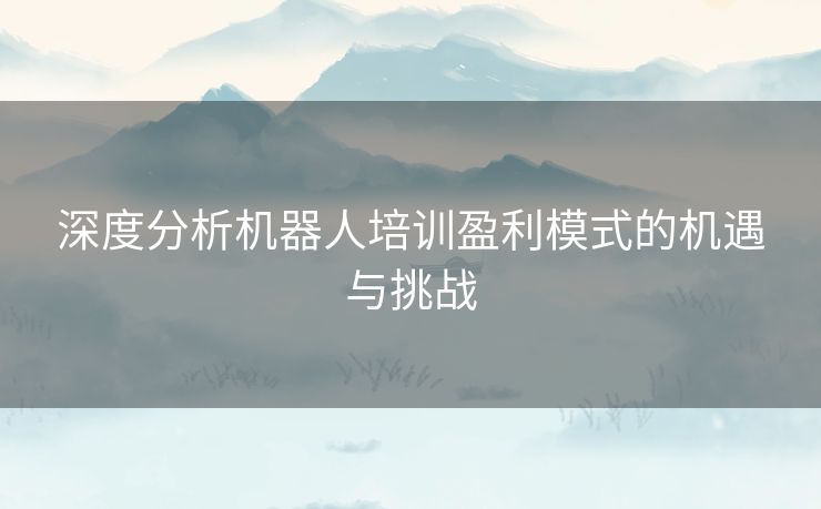 深度分析机器人培训盈利模式的机遇与挑战