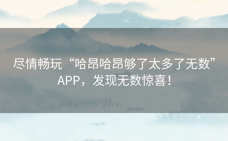 尽情畅玩“哈昂哈昂够了太多了无数”APP，发现无数惊喜！