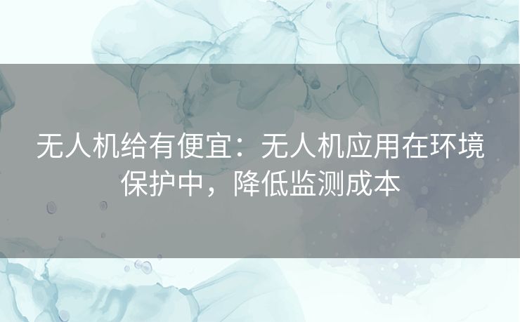 无人机给有便宜：无人机应用在环境保护中，降低监测成本