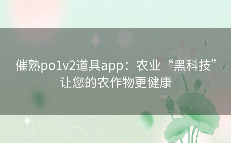 催熟po1v2道具app：农业“黑科技”让您的农作物更健康