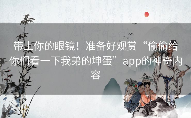 带上你的眼镜！准备好观赏“偷偷给你们看一下我弟的坤蛋”app的神奇内容