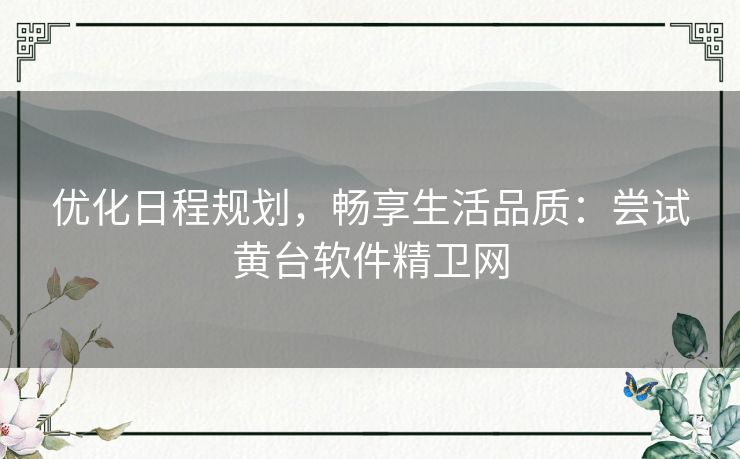 优化日程规划，畅享生活品质：尝试黄台软件精卫网