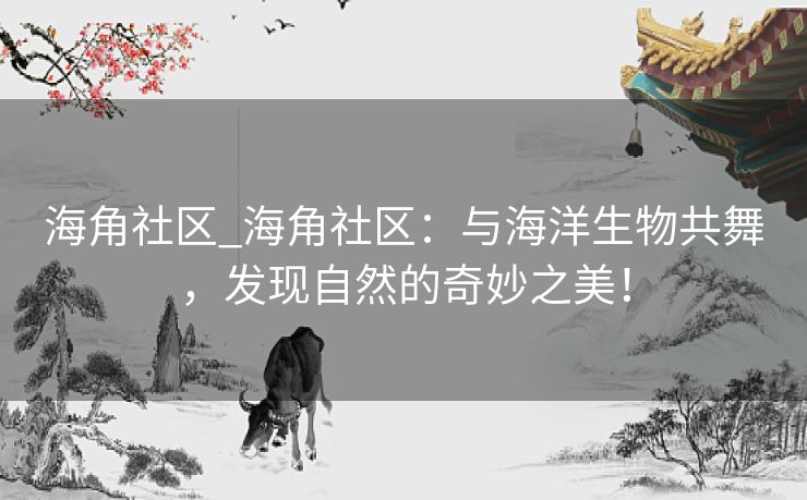 海角社区_海角社区：与海洋生物共舞，发现自然的奇妙之美！