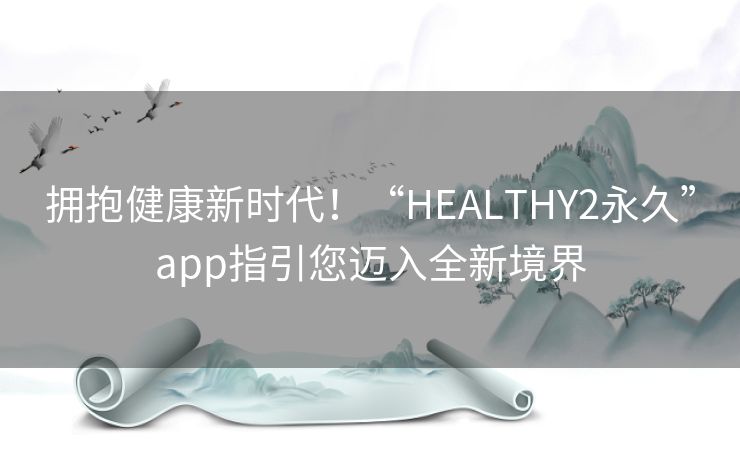 拥抱健康新时代！“HEALTHY2永久”app指引您迈入全新境界