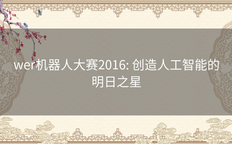 wer机器人大赛2016: 创造人工智能的明日之星