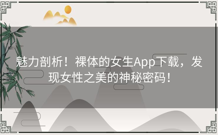 魅力剖析！裸体的女生App下载，发现女性之美的神秘密码！