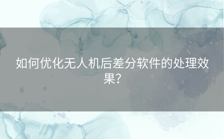 如何优化无人机后差分软件的处理效果？