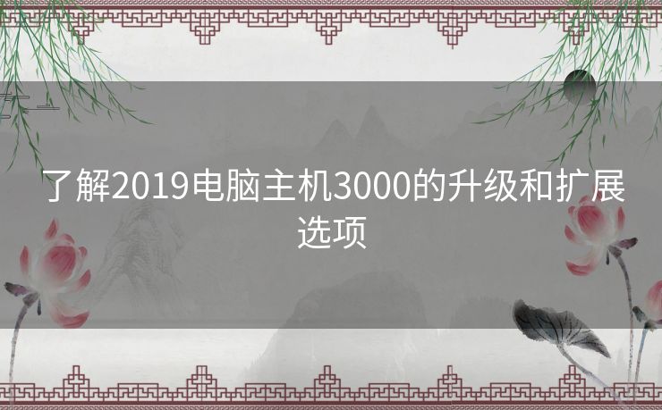 了解2019电脑主机3000的升级和扩展选项