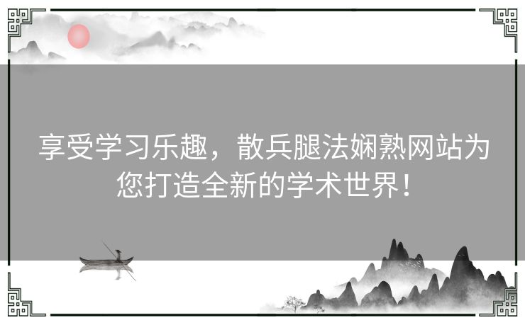 享受学习乐趣，散兵腿法娴熟网站为您打造全新的学术世界！