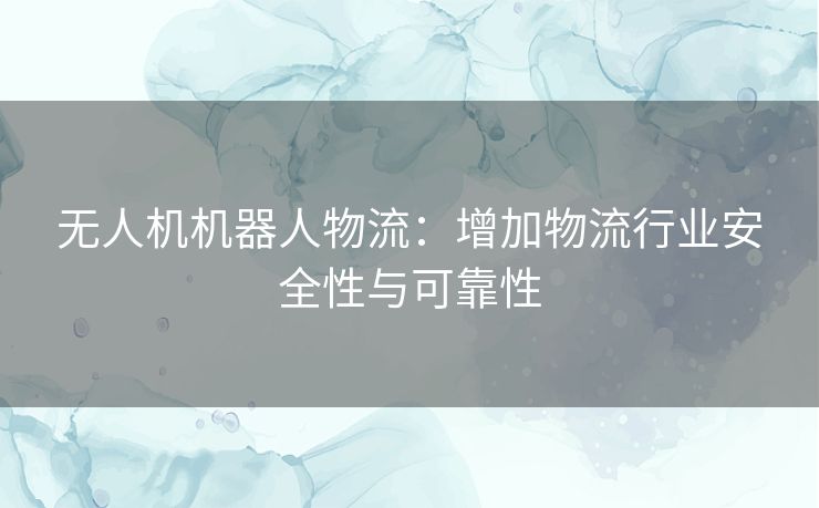 无人机机器人物流：增加物流行业安全性与可靠性