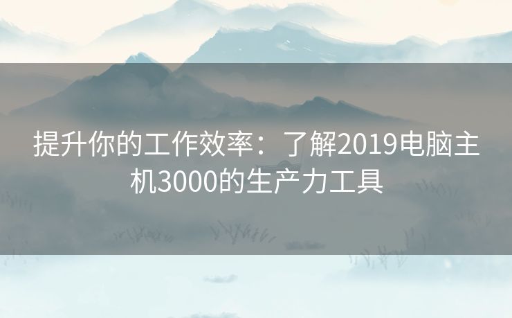 提升你的工作效率：了解2019电脑主机3000的生产力工具