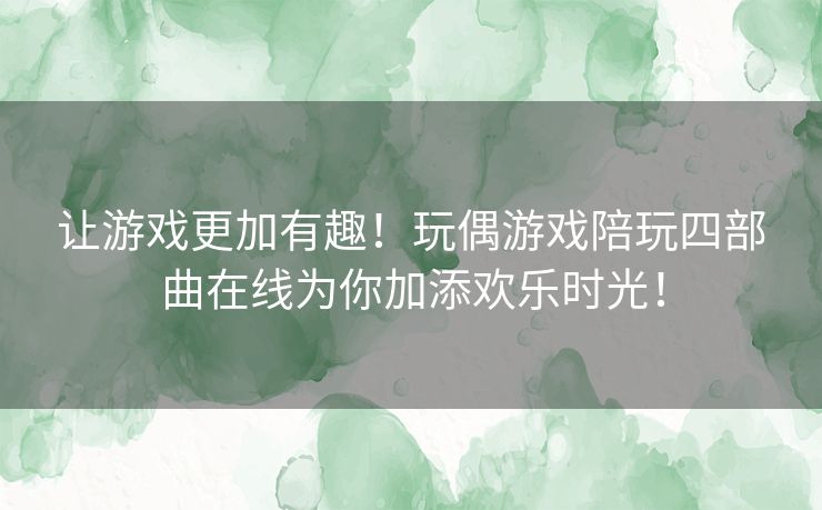 让游戏更加有趣！玩偶游戏陪玩四部曲在线为你加添欢乐时光！