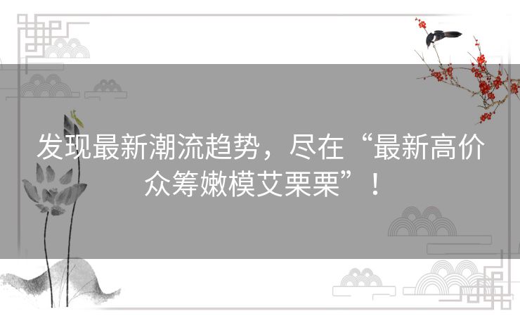 发现最新潮流趋势，尽在“最新高价众筹嫩模艾栗栗”！