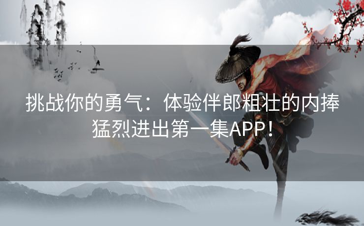 挑战你的勇气：体验伴郎粗壮的内捧猛烈进出第一集APP！